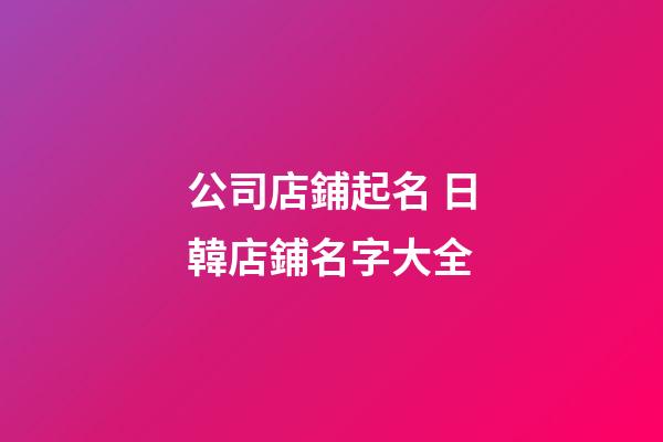 公司店鋪起名 日韓店鋪名字大全-第1張-公司起名-玄機(jī)派